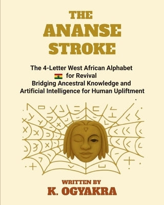 The Ananse Stroke: The 4- Letter West African Alphabet for Revival. Bridging Ancestral Knowledge and Artificial Intelligence for Human Upliftment by Ogyakra, K.