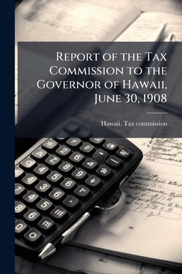 Report of the Tax Commission to the Governor of Hawaii, June 30, 1908 by Hawaii Tax Commission