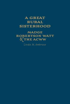 A Great Rural Sisterhood: Madge Robertson Watt and the Acww by Ambrose, Linda M.