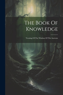 The Book Of Knowledge: Treating Of The Wisdom Of The Ancients by Anonymous