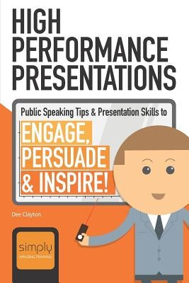 High Performance Presentations: Public Speaking Tips & Presentation Skills to Engage, Persuade and Inspire! by Clayton, Dee