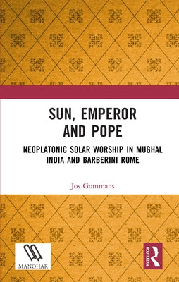 Sun, Emperor and Pope: Neoplatonic Solar Worship in Mughal India and Barberini Rome by Gommans, Jos J. L.
