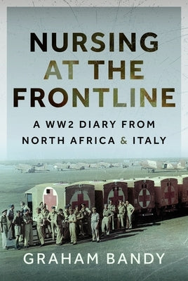 Nursing at the Frontline: A Ww2 Diary from North Africa and Italy by Bandy, Graham