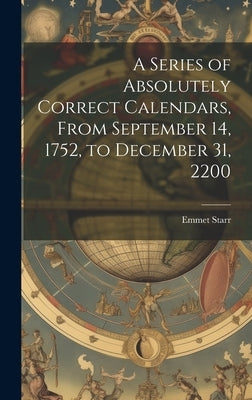 A Series of Absolutely Correct Calendars, From September 14, 1752, to December 31, 2200 by Starr, Emmet