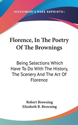 Florence, In The Poetry Of The Brownings: Being Selections Which Have To Do With The History, The Scenery And The Art Of Florence by Browning, Robert