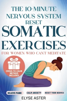 The 10-Minute Nervous System Reset: A Manual Toolkit with 35 Somatic Exercises to Find Calm and Release Anxiety for Women Who Can't Meditate, Can't Br by Aster, Elyse