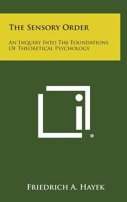 The Sensory Order: An Inquiry Into the Foundations of Theoretical Psychology by Hayek, Friedrich A.