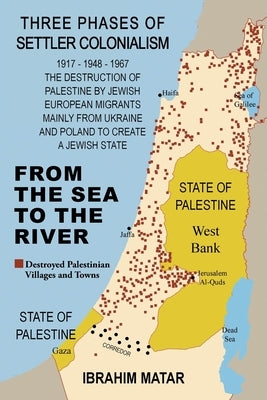 From The Sea To The River: Three Phases of Settler Colonialism The Destruction of Historical Palestine by European Migrants to Create a Jewish State 1 by Matar, Ibrahim