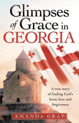 Glimpses of Grace in Georgia: A True Story of Finding God's Favor, Love and Forgiveness by Gray, Amanda