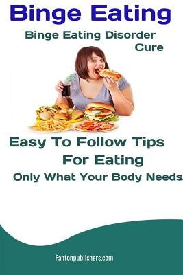 Binge Eating: Binge Eating Disorder Cure: Easy To Follow Tips For Eating Only What Your Body Needs by Publishers, Fanton