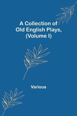 A Collection of Old English Plays, (Volume I) by Various