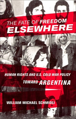 The Fate of Freedom Elsewhere: Human Rights and U.S. Cold War Policy Toward Argentina by Schmidli, William Michael