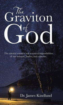 The Graviton of God: The Celestial Wonders and Statistical Impossibilities of Our Universe, Bodies, and Existence. by Kindlund, James