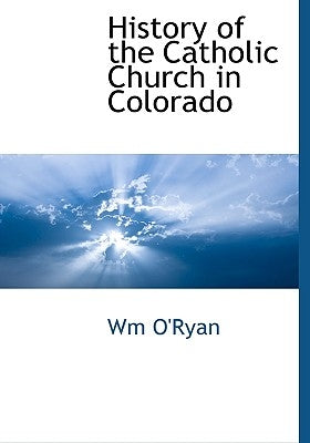 History of the Catholic Church in Colorado by O'Ryan, Wm