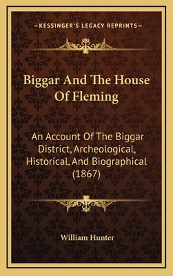 Biggar And The House Of Fleming: An Account Of The Biggar District, Archeological, Historical, And Biographical (1867) by Hunter, William