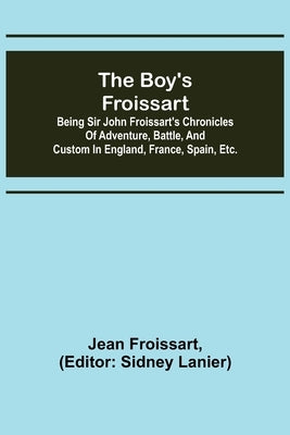 The boy's Froissart; Being Sir John Froissart's Chronicles of adventure, battle, and custom in England, France, Spain, etc. by Froissart, Jean