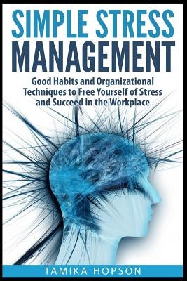 Simple Stress Management: Good Habits and Organizational Techniques to Free Yourself of Stress and Succeed in the Workplace by Hopson, Tamika