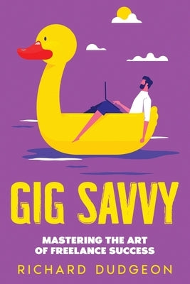 Gig Savvy: Mastering the Art of Freelance Success by Dudgeon, Richard