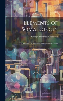Elements of Somatology: A Treatise On the General Properties of Matter by MacLean, George Macintosh