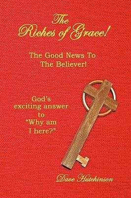 The Riches of Grace!: The Good News to the Believer! God's exciting answer to "Why am I here?" by Hutchinson, Dave