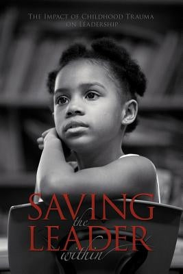 Saving the Leader Within: The Impact of Childhood Trauma on Leadership by Cato Ed D., Doreen