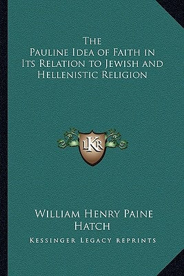 The Pauline Idea of Faith in Its Relation to Jewish and Hellenistic Religion by Hatch, William Henry Paine