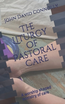 The Liturgy of Pastoral Care: A worship shaped ministry of care by Connolly, Maggie R.