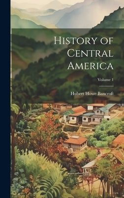 History of Central America; Volume 1 by Bancroft, Hubert Howe
