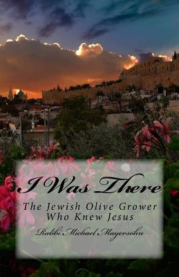 I Was There: The Story of the Jewish Olive Grower Who Knew Jesus by Mayersohn, Rabbi Michael
