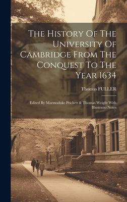 The History Of The University Of Cambridge From The Conquest To The Year 1634: Edited By Marmoduke Prickett & Thomas Weight With Illustratio Notes by Fuller, Thomas