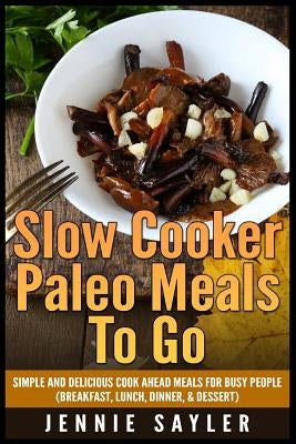 Slow Cooker Paleo Meals To Go: Simple and Delicious Cook Ahead Meals For Busy People (Breakfast, Lunch, Dinner, & Dessert) by Sayler, Jennie