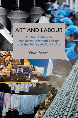 Art and Labour: On the Hostility to Handicraft, Aesthetic Labour and the Politics of Work in Art by Beech, Dave