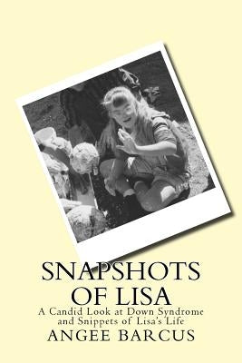 Snapshots of Lisa: A Candid Look at Down Syndrome and Snippets of Lisa's Life by Barcus, Angee