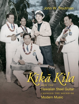 Kika Kila: How the Hawaiian Steel Guitar Changed the Sound of Modern Music by Troutman, John W.