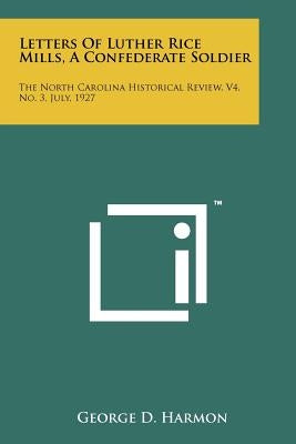 Letters of Luther Rice Mills, a Confederate Soldier: The North Carolina Historical Review, V4, No. 3, July, 1927 by Harmon, George D.