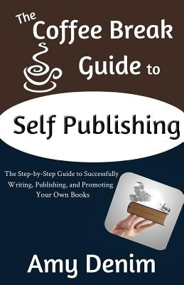 The Coffee Break Guide to Self Publishing: The Step-by-Step Guide to Successfully Writing, Publishing, and Promoting Your Own Books by Denim, Amy