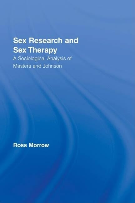 Sex Research and Sex Therapy: A Sociological Analysis of Masters and Johnson by Morrow, Ross