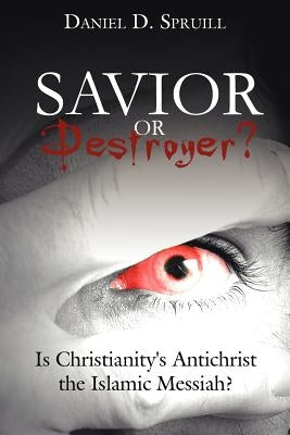 Savior or Destroyer?: Is Christianity's Antichrist the Islamic Messiah? by Spruill, Daniel D.
