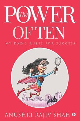 The Power of Ten: My Dad's Rules for Success by Anushri Rajiv Shah