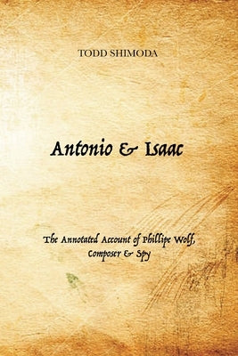 Antonio & Isaac: The Annotated Account of Phillipe Wolf, Composer & Spy by Shimoda, Todd