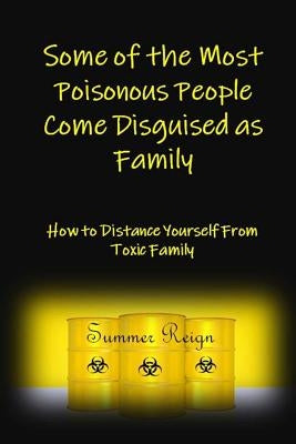 Some of the Most Poisonous People Come Disguised as Family: How to Distance Yourself from Toxic Family by Reign, Summer