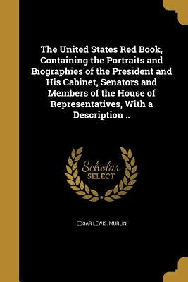 The United States Red Book, Containing the Portraits and Biographies of the President and His Cabinet, Senators and Members of the House of Representa by Murlin, Edgar Lewis