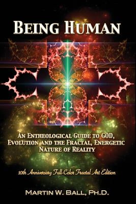 Being Human: An Entheological Guide to God, Evolution, and the Fractal, Energetic Nature of Reality: 10th Anniversary Full-Color Fr by Ball, Martin W.