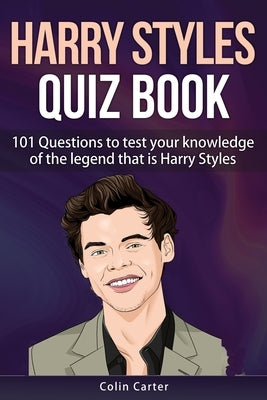 Harry Styles Quiz Book: 101 Questions To Test Your Knowledge Of The Legend That Is Harry Styles by Carter, Colin