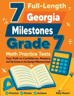 7 Full-Length Georgia Milestones Grade 7 Math Practice Tests: Your Path to Confidence, Mastery, and Top Scores on the Georgia Milestones Exam by Nazari, Reza