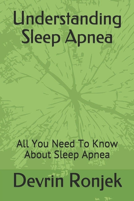 Understanding Sleep Apnea: All You Need To Know About Sleep Apnea by Ronjek M. D., Devrin