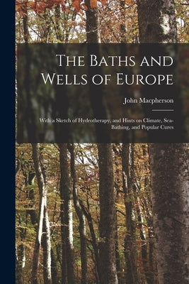 The Baths and Wells of Europe: With a Sketch of Hydrotherapy, and Hints on Climate, Sea-bathing, and Popular Cures by MacPherson, John 1817-1890