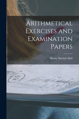 Arithmetical Exercises and Examination Papers by Hall, Henry Sinclair