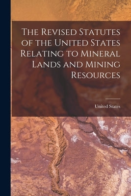 The Revised Statutes of the United States Relating to Mineral Lands and Mining Resources by United States