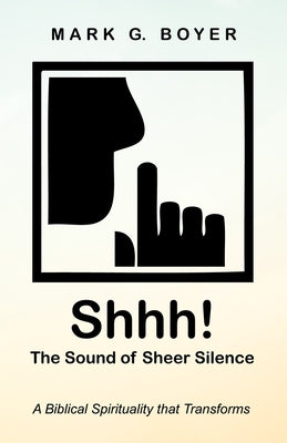 Shhh! the Sound of Sheer Silence: A Biblical Spirituality That Transforms by Boyer, Mark G.